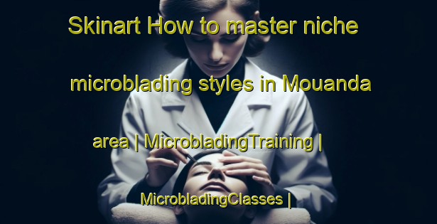Skinart How to master niche microblading styles in Mouanda area | MicrobladingTraining | MicrobladingClasses | SkinartTraining-Congo